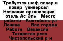 Требуется шеф-повар и повар -универсал › Название организации ­ отель Ас-Эль › Место работы ­ Коктебель ул Ленина 127 - Все города Работа » Вакансии   . Татарстан респ.,Чистопольский р-н